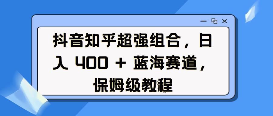 抖音知乎超强组合，日入 400 + 蓝海赛道，保姆级教程网创吧-网创项目资源站-副业项目-创业项目-搞钱项目创业吧