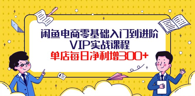 闲鱼电商零基础入门到进阶VIP实战课程网创吧-网创项目资源站-副业项目-创业项目-搞钱项目创业吧