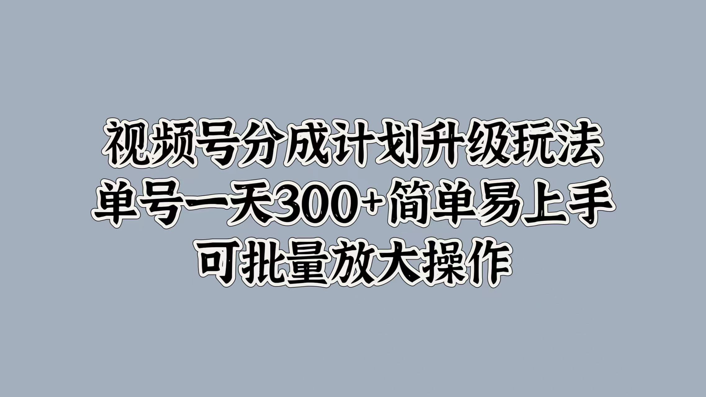视频号分成计划升级玩法，单号一天300+简单易上手，可批量放大操作网创吧-网创项目资源站-副业项目-创业项目-搞钱项目创业吧