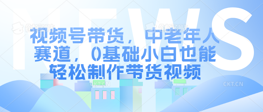 视频号带货，中老年人赛道，0基础小白也能轻松制作带货视频网创吧-网创项目资源站-副业项目-创业项目-搞钱项目创业吧