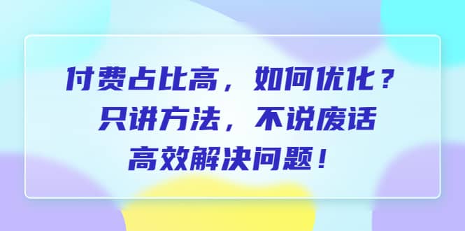 付费 占比高，如何优化？只讲方法，不说废话，高效解决问题网创吧-网创项目资源站-副业项目-创业项目-搞钱项目创业吧