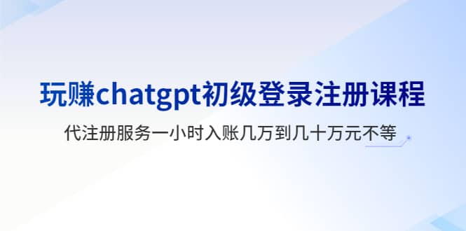 玩赚chatgpt初级登录注册课程，代注册服务一小时入账几万到几十万元不等网创吧-网创项目资源站-副业项目-创业项目-搞钱项目创业吧