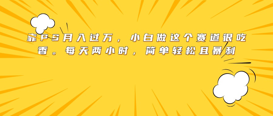 靠PS月入过万，小白做这个赛道很吃香。每天两小时，简单轻松且暴利网创吧-网创项目资源站-副业项目-创业项目-搞钱项目创业吧