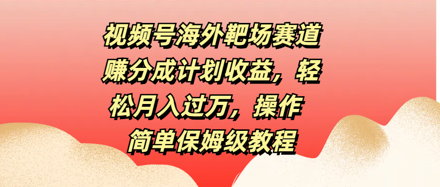 视频号海外靶场赛道赚分成计划收益，轻松月入过万，操作简单保姆级教程网创吧-网创项目资源站-副业项目-创业项目-搞钱项目创业吧