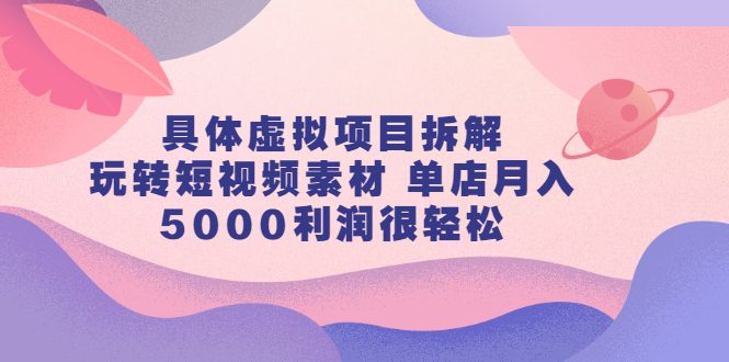 具体虚拟项目拆解，玩转短视频素材，单店月入几万+【视频课程】网创吧-网创项目资源站-副业项目-创业项目-搞钱项目创业吧