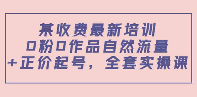 某收费最新培训：0粉0作品自然流量+正价起号，全套实操课网创吧-网创项目资源站-副业项目-创业项目-搞钱项目创业吧