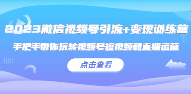 2023微信视频号引流+变现训练营：手把手带你玩转视频号短视频和直播运营网创吧-网创项目资源站-副业项目-创业项目-搞钱项目创业吧