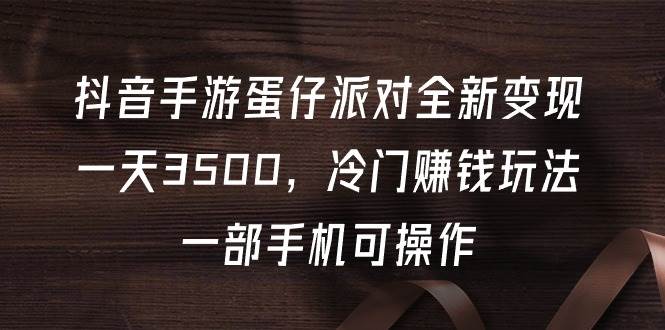 抖音手游蛋仔派对全新变现，一天3500，冷门赚钱玩法，一部手机可操作网创吧-网创项目资源站-副业项目-创业项目-搞钱项目创业吧