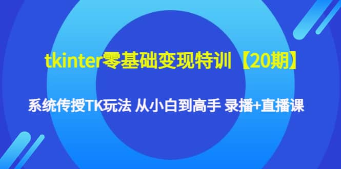 tkinter零基础变现特训【20期】系统传授TK玩法 从小白到高手 录播+直播课网创吧-网创项目资源站-副业项目-创业项目-搞钱项目创业吧