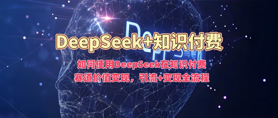 如何使用DeepSeek在知识付费赛道价值变现，引流+变现全流程网创吧-网创项目资源站-副业项目-创业项目-搞钱项目创业吧