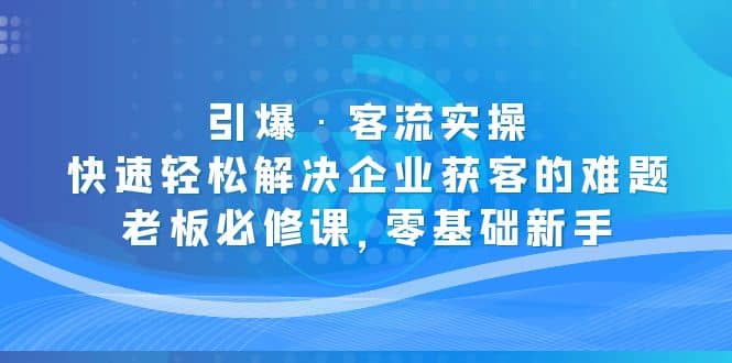 引爆·客流实操：快速轻松解决企业获客的难题，老板必修课，零基础新手网创吧-网创项目资源站-副业项目-创业项目-搞钱项目创业吧