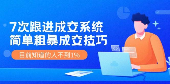 7次 跟进 成交系统：简单粗暴成交技巧，目前知道的人不到1%网创吧-网创项目资源站-副业项目-创业项目-搞钱项目创业吧