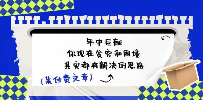某付费文：年中巨献-你现在贫穷和困境，其实都有解决的思路 (进来抄作业)网创吧-网创项目资源站-副业项目-创业项目-搞钱项目创业吧