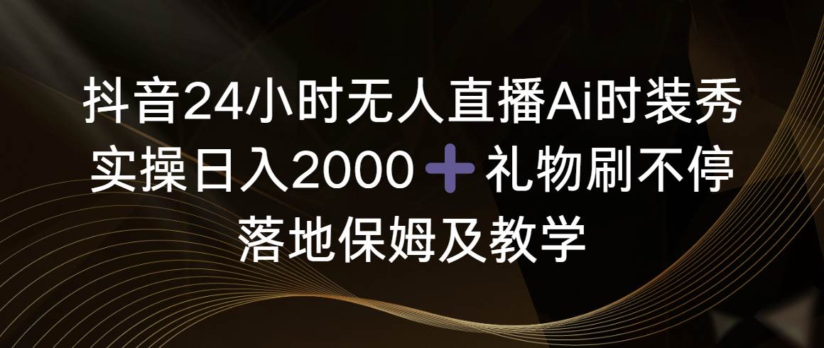 抖音24小时无人直播Ai时装秀，实操日入2000+，礼物刷不停，落地保姆及教学网创吧-网创项目资源站-副业项目-创业项目-搞钱项目创业吧