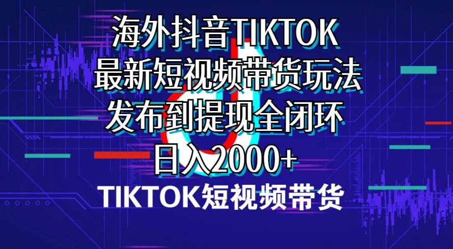海外短视频带货，最新短视频带货玩法发布到提现全闭环，日入2000+网创吧-网创项目资源站-副业项目-创业项目-搞钱项目创业吧