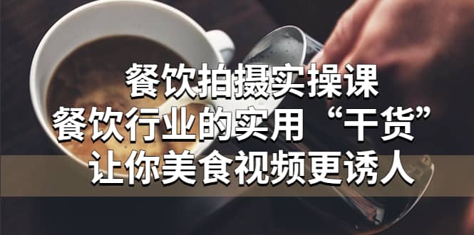 餐饮拍摄实操课：餐饮行业的实用“干货”让你美食视频更诱人网创吧-网创项目资源站-副业项目-创业项目-搞钱项目创业吧