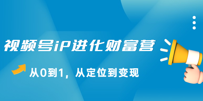 视频号iP进化财富营第1期，21天从0到1，从定位到变现网创吧-网创项目资源站-副业项目-创业项目-搞钱项目创业吧