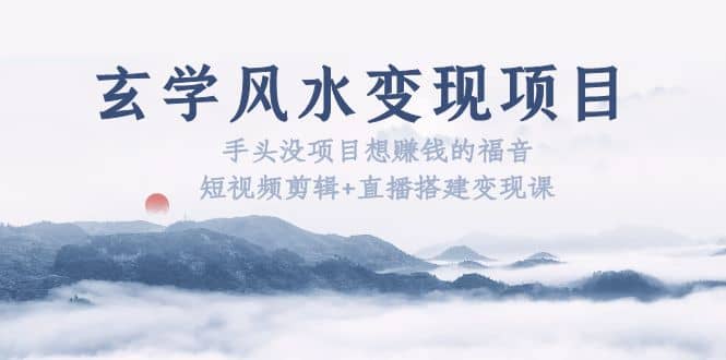 玄学风水变现项目：手头没项目想赚钱的福音（短视频剪辑+直播搭建变现课）网创吧-网创项目资源站-副业项目-创业项目-搞钱项目创业吧
