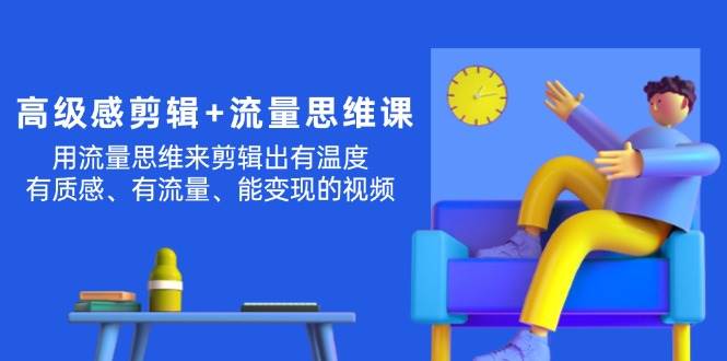 高级感 剪辑+流量思维：用流量思维剪辑出有温度/有质感/有流量/能变现视频网创吧-网创项目资源站-副业项目-创业项目-搞钱项目创业吧
