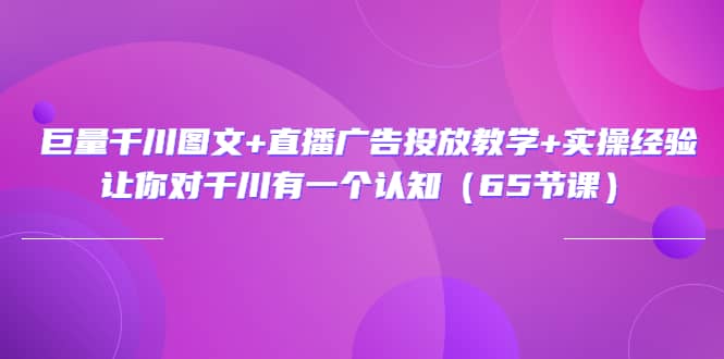 巨量千川图文+直播广告投放教学+实操经验：让你对千川有一个认知（65节课）网创吧-网创项目资源站-副业项目-创业项目-搞钱项目创业吧