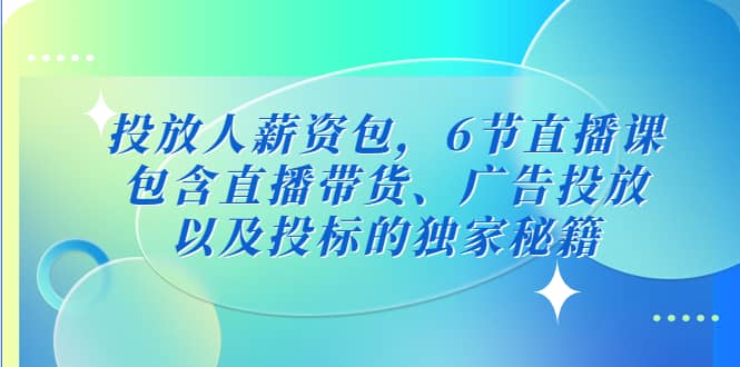 投放人薪资包，6节直播课，包含直播带货、广告投放、以及投标的独家秘籍网创吧-网创项目资源站-副业项目-创业项目-搞钱项目创业吧