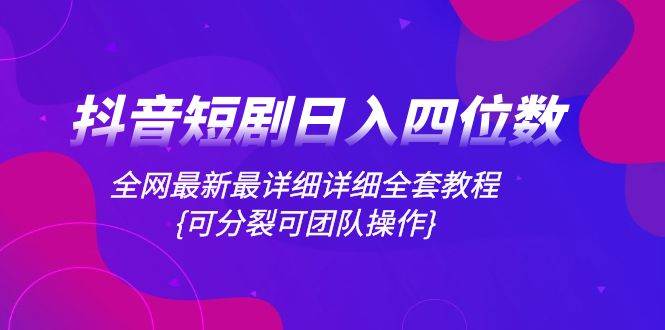 抖音短剧日入四位数，全网最新最详细详细全套教程{可分裂可团队操作}网创吧-网创项目资源站-副业项目-创业项目-搞钱项目创业吧