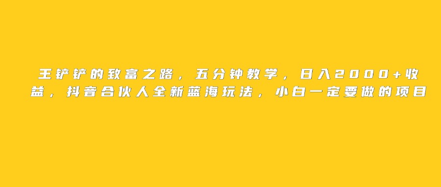 王铲铲的致富之路，日入2000+收益，五分钟教学，抖音合伙人全新蓝海玩法，小白一定要做的项目网创吧-网创项目资源站-副业项目-创业项目-搞钱项目创业吧