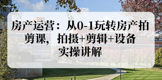 房产运营：从0-1玩转房产拍剪课，拍摄+剪辑+设备，实操讲解（价值899）网创吧-网创项目资源站-副业项目-创业项目-搞钱项目创业吧