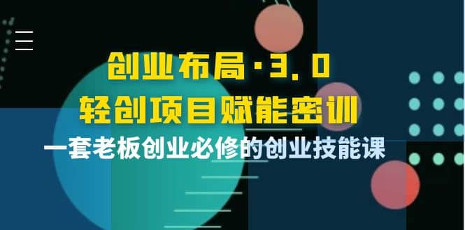 创业布局·3.0轻创项目赋能密训，一套老板创业必修的创业技能课网创吧-网创项目资源站-副业项目-创业项目-搞钱项目创业吧