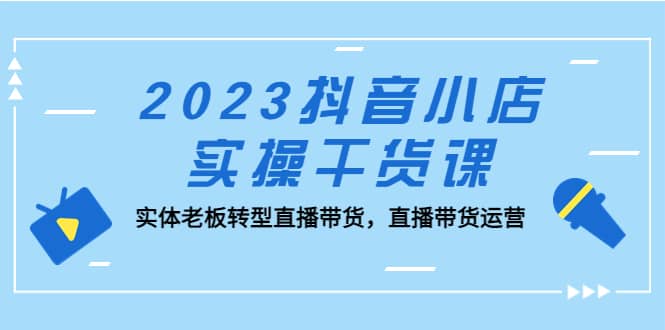 2023抖音小店实操干货课：实体老板转型直播带货，直播带货运营网创吧-网创项目资源站-副业项目-创业项目-搞钱项目创业吧
