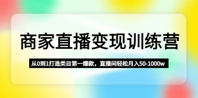 商家直播变现训练营：从0到1打造类目第一爆款网创吧-网创项目资源站-副业项目-创业项目-搞钱项目创业吧
