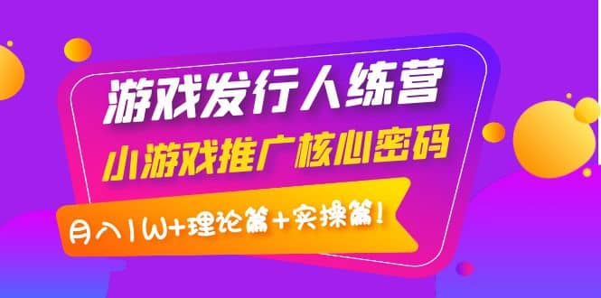 游戏发行人训练营：小游戏推广核心密码，理论篇+实操篇网创吧-网创项目资源站-副业项目-创业项目-搞钱项目创业吧