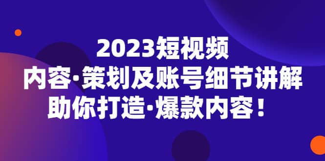 2023短视频内容·策划及账号细节讲解，助你打造·爆款内容网创吧-网创项目资源站-副业项目-创业项目-搞钱项目创业吧