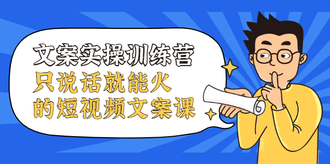 文案实操训练营，只说话就能火的短视频文案课网创吧-网创项目资源站-副业项目-创业项目-搞钱项目创业吧