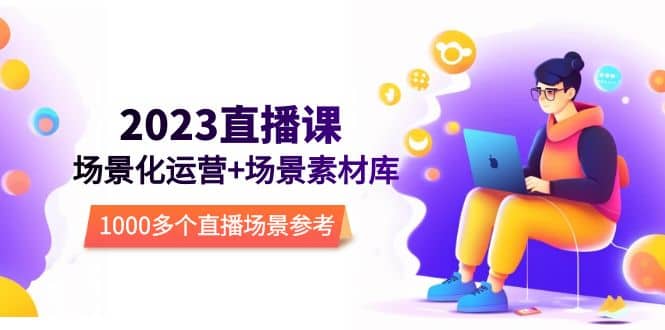2023直播-场景化运营+场景素材库，1000多个直播场景参考！网创吧-网创项目资源站-副业项目-创业项目-搞钱项目创业吧