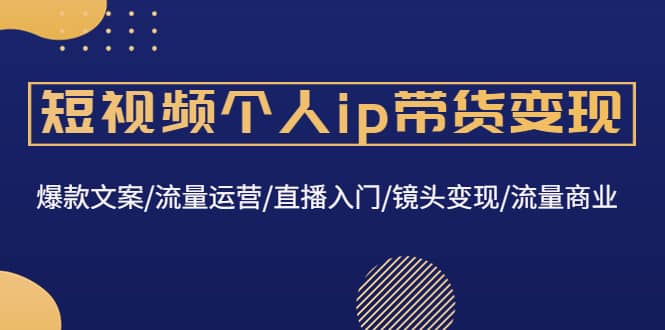 短视频个人ip带货变现：爆款文案/流量运营/直播入门/镜头变现/流量商业网创吧-网创项目资源站-副业项目-创业项目-搞钱项目创业吧