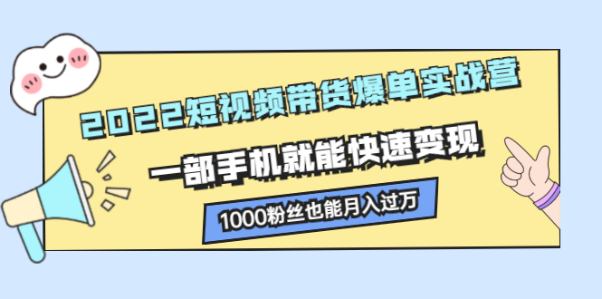 2022短视频带货爆单实战营，一部手机就能快速变现网创吧-网创项目资源站-副业项目-创业项目-搞钱项目创业吧