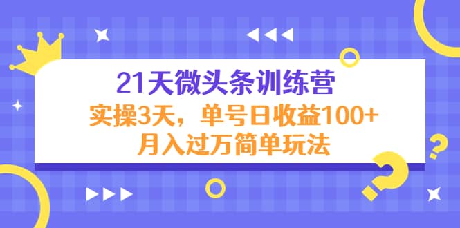 21天微头条训练营，实操3天简单玩法网创吧-网创项目资源站-副业项目-创业项目-搞钱项目创业吧