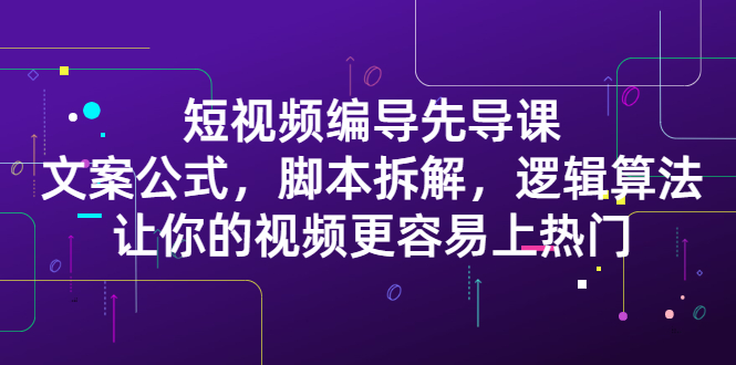 短视频编导先导课：​文案公式，脚本拆解，逻辑算法，让你的视频更容易上热门网创吧-网创项目资源站-副业项目-创业项目-搞钱项目创业吧