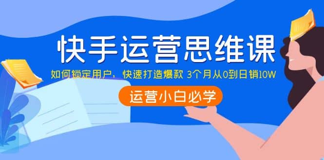 快手运营思维课：如何锁定用户，快速打造爆款网创吧-网创项目资源站-副业项目-创业项目-搞钱项目创业吧
