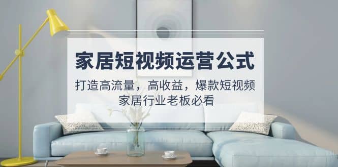 家居短视频运营公式：打造高流量，高收益，爆款短视频 家居行业老板必看网创吧-网创项目资源站-副业项目-创业项目-搞钱项目创业吧