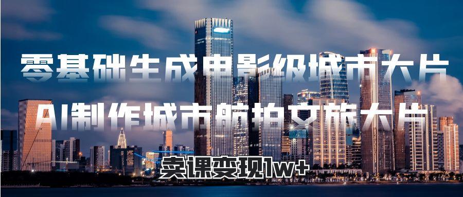 零基础生成电影级城市大片，AI制作城市航拍文旅大片，卖课变现1w+网创吧-网创项目资源站-副业项目-创业项目-搞钱项目创业吧