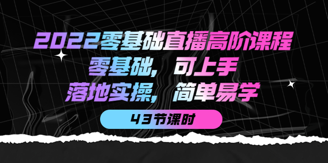 2022零基础直播高阶课程：零基础，可上手，落地实操，简单易学（43节课）网创吧-网创项目资源站-副业项目-创业项目-搞钱项目创业吧
