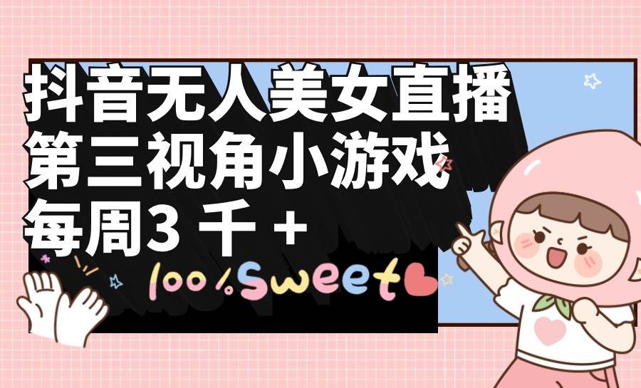 抖音无人美女直播，第三视角小游戏，每周收益3000+网创吧-网创项目资源站-副业项目-创业项目-搞钱项目创业吧