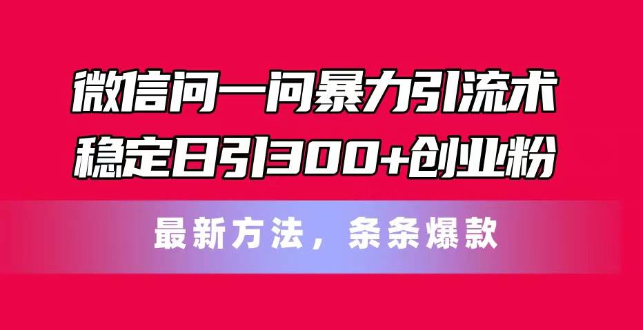 微信问一问暴力引流术，稳定日引300+创业粉，最新方法，条条爆款网创吧-网创项目资源站-副业项目-创业项目-搞钱项目创业吧
