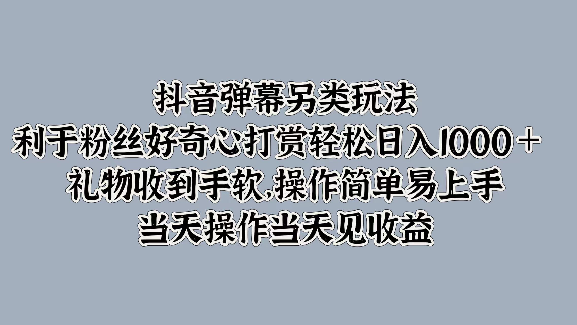 抖音弹幕另类玩法，利于粉丝好奇心打赏轻松日入1000＋ 礼物收到手软，操作简单易上手，当天操作当天见收益网创吧-网创项目资源站-副业项目-创业项目-搞钱项目创业吧