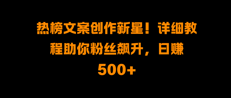 热榜文案创作新星！详细教程助你粉丝飙升，日赚500+网创吧-网创项目资源站-副业项目-创业项目-搞钱项目创业吧