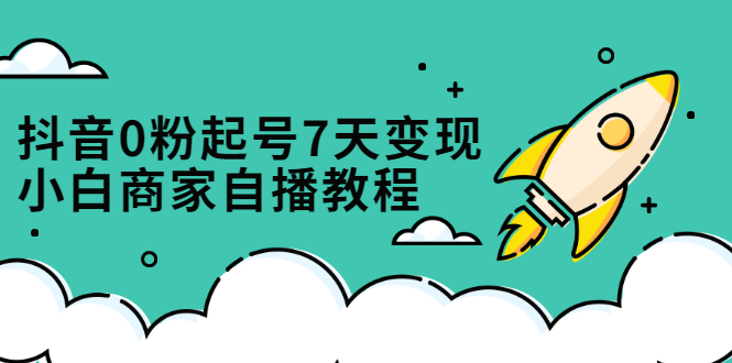 抖音0粉起号7天变现，无需专业的团队，小白商家从0到1自播教程网创吧-网创项目资源站-副业项目-创业项目-搞钱项目创业吧