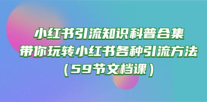小红书引流知识科普合集，带你玩转小红书各种引流方法（59节文档课）网创吧-网创项目资源站-副业项目-创业项目-搞钱项目创业吧