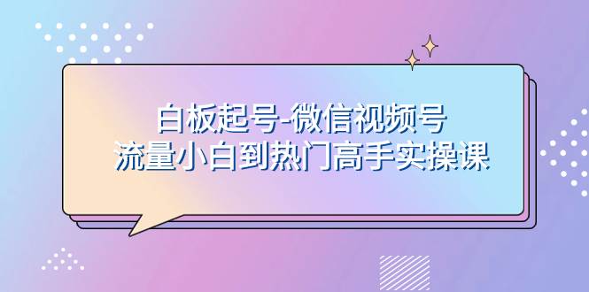 白板起号-微信视频号流量小白到热门高手实操课网创吧-网创项目资源站-副业项目-创业项目-搞钱项目创业吧